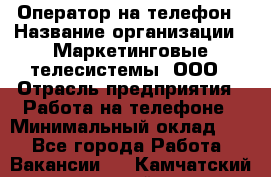 Оператор на телефон › Название организации ­ Маркетинговые телесистемы, ООО › Отрасль предприятия ­ Работа на телефоне › Минимальный оклад ­ 1 - Все города Работа » Вакансии   . Камчатский край